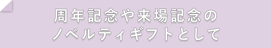 周年記念や来場記念のノベルティギフトとして