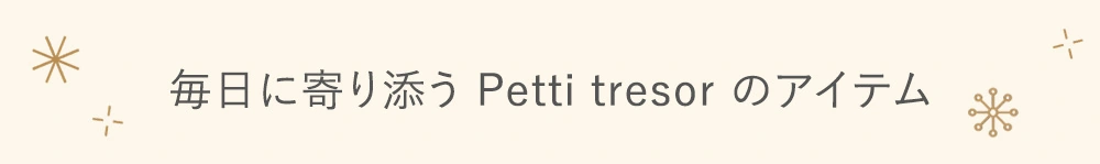 毎日に寄り添う、Petit trésorのアイテム