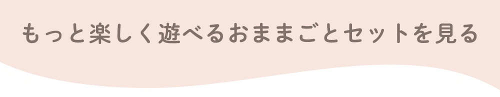 もっと楽しく遊べるおままごとセットを見る